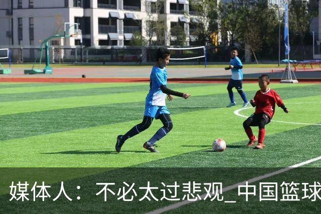 媒体人：不必太过悲观 中国篮球人口基数庞大&迟早触底反弹